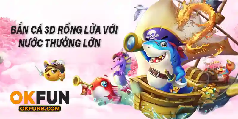 BẮN CÁ 3D RỒNG LỬA VỚI NƯỚC THƯỞNG LỚN