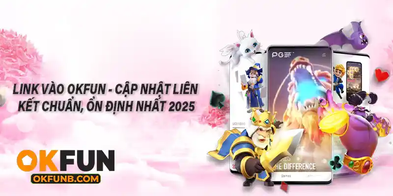 LINK VÀO OKFUN - CẬP NHẬT LIÊN KẾT CHUẨN, ỔN ĐỊNH NHẤT