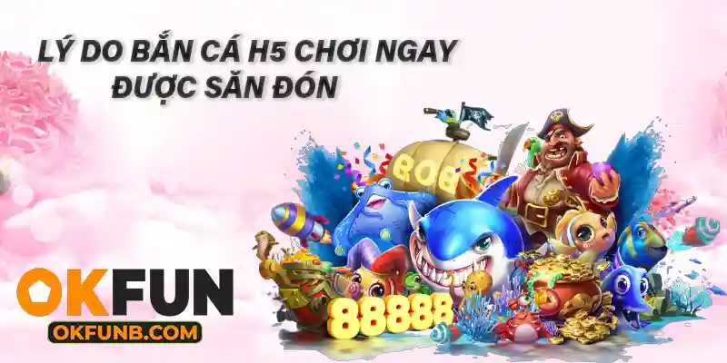 LÝ DO BẮN CÁ H5 CHƠI NGAY ĐƯỢC SĂN ĐÓN