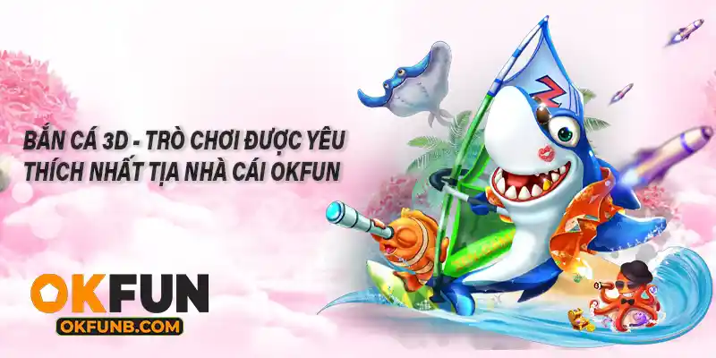 BẮN CÁ 3D - TRÒ CHƠI ĐƯỢC YÊU THÍCH NHẤT TẠI NHÀ CÁI OKFUN