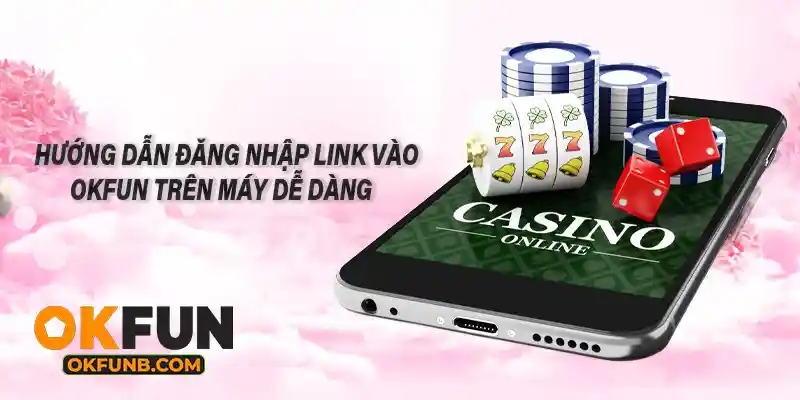 HƯỚNG DẪN ĐĂNG NHẬP LINK VÀO OKFUN TRÊN MÁY DỄ DÀNG