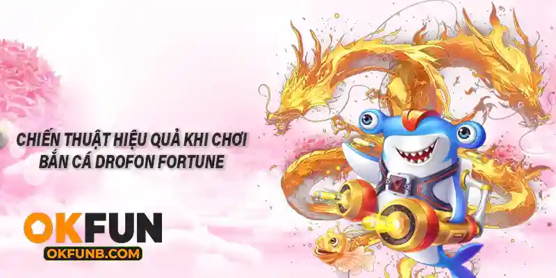 CHIẾN THUẬT HIỆU QUẢ KHI CHƠI BẮN CÁ DROFON FORTUNE